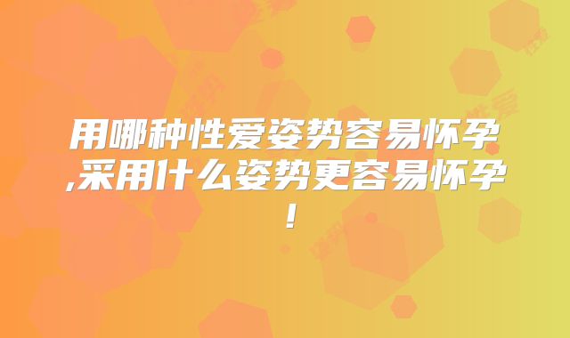 用哪种性爱姿势容易怀孕,采用什么姿势更容易怀孕！