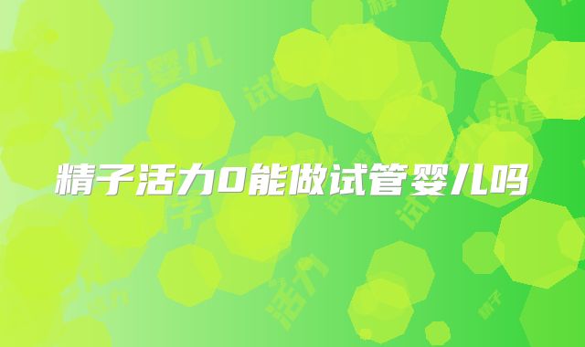 精子活力0能做试管婴儿吗
