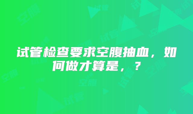 试管检查要求空腹抽血，如何做才算是，？