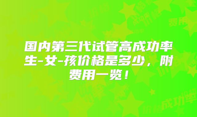 国内第三代试管高成功率生-女-孩价格是多少,附费用一览!