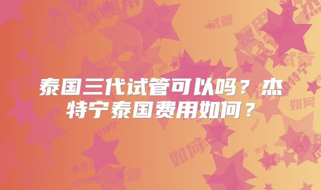 泰国三代试管可以吗？杰特宁泰国费用如何？