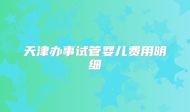 天津办事试管婴儿费用明细