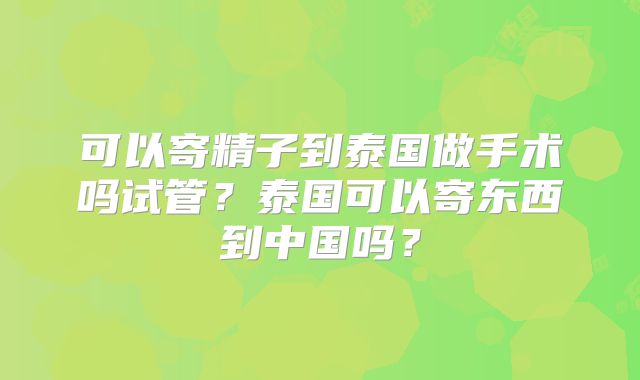 可以寄精子到泰国做手术吗试管？泰国可以寄东西到中国吗？