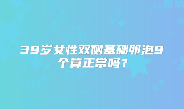 39岁女性双侧基础卵泡9个算正常吗？