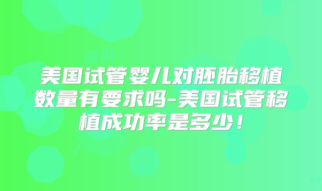 美国试管婴儿对胚胎移植数量有要求吗-美国试管移植成功率是多少！