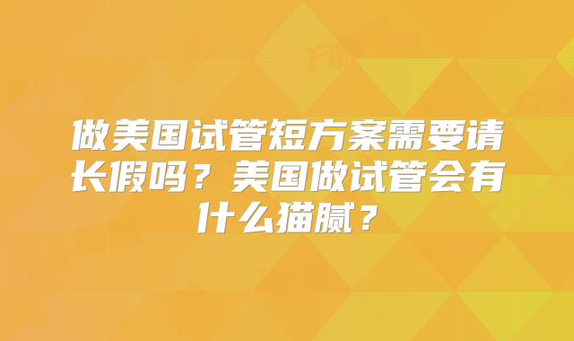 做美国试管短方案需要请长假吗？美国做试管会有什么猫腻？