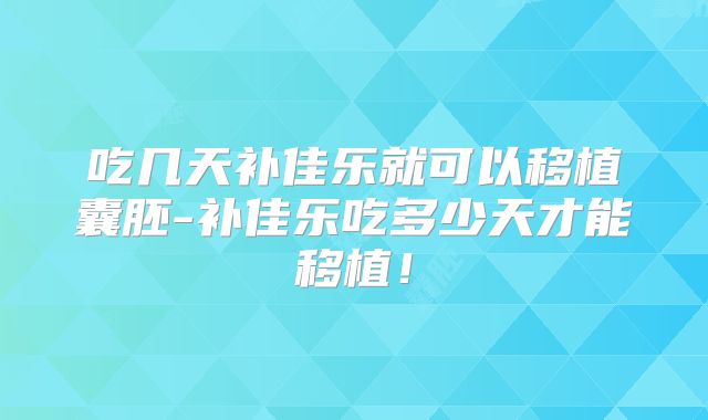 吃几天补佳乐就可以移植囊胚-补佳乐吃多少天才能移植!