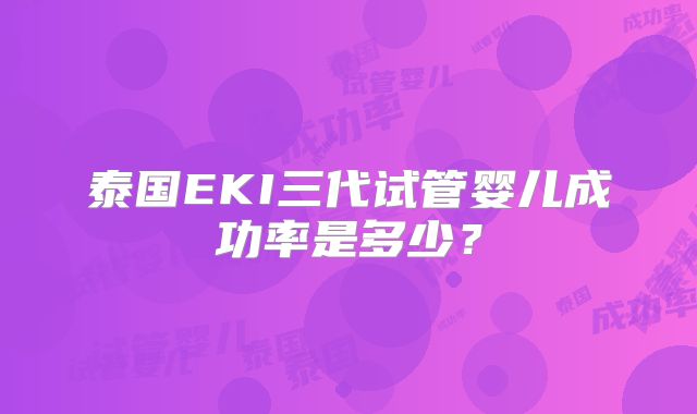 泰国EKI三代试管婴儿成功率是多少？