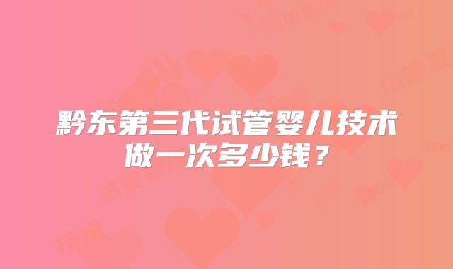 黔东第三代试管婴儿技术做一次多少钱？