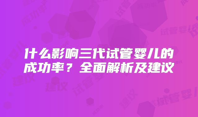 什么影响三代试管婴儿的成功率？全面解析及建议