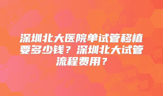 深圳北大医院单试管移植要多少钱？深圳北大试管流程费用？