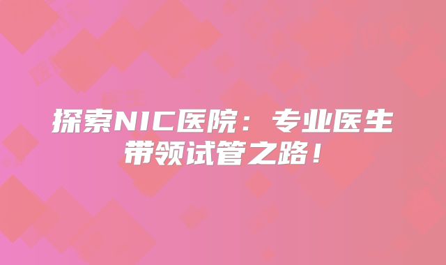 探索NIC医院：专业医生带领试管之路！