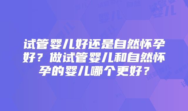 试管婴儿好还是自然怀孕好？做试管婴儿和自然怀孕的婴儿哪个更好？
