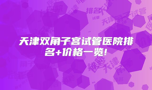 天津双角子宫试管医院排名+价格一览!