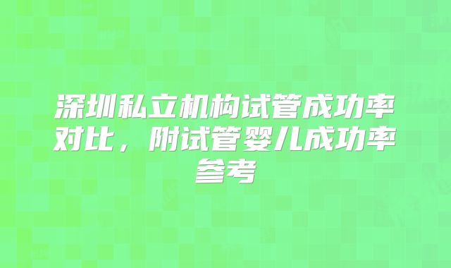 深圳私立机构试管成功率对比，附试管婴儿成功率参考