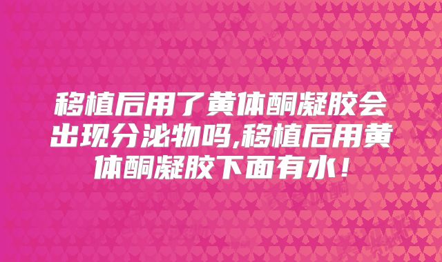 移植后用了黄体酮凝胶会出现分泌物吗,移植后用黄体酮凝胶下面有水！