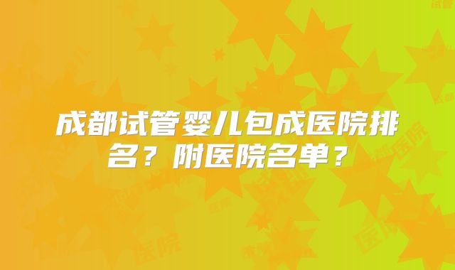 成都试管婴儿包成医院排名？附医院名单？