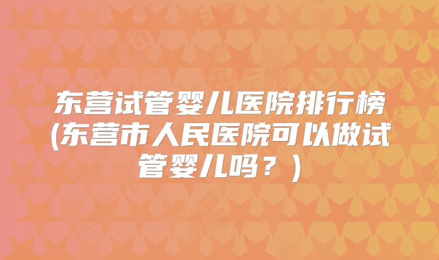东营试管婴儿医院排行榜(东营市人民医院可以做试管婴儿吗？)
