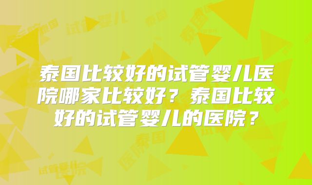 泰国比较好的试管婴儿医院哪家比较好？泰国比较好的试管婴儿的医院？
