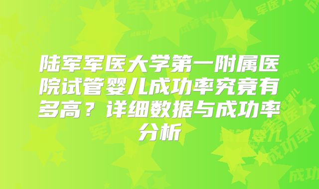 陆军军医大学第一附属医院试管婴儿成功率究竟有多高?详细数据与成功率分析