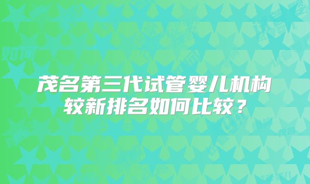 茂名第三代试管婴儿机构较新排名如何比较？