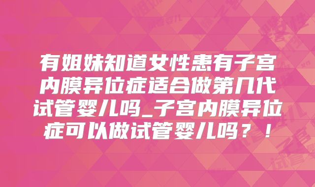 有姐妹知道女性患有子宫内膜异位症适合做第几代试管婴儿吗_子宫内膜异位症可以做试管婴儿吗？！