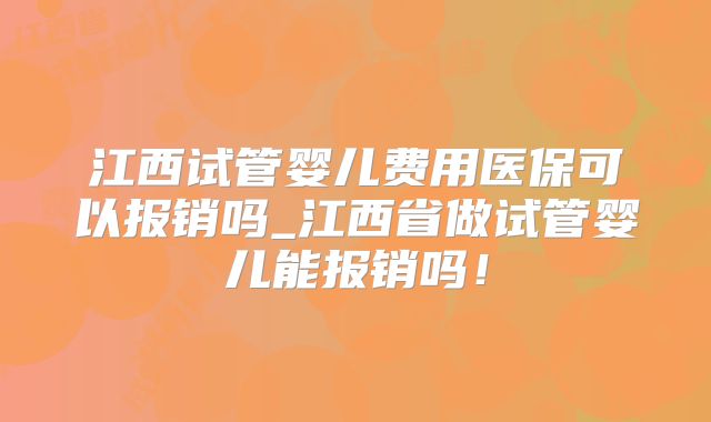 江西试管婴儿费用医保可以报销吗_江西省做试管婴儿能报销吗!