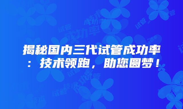 揭秘国内三代试管成功率：技术领跑，助您圆梦！