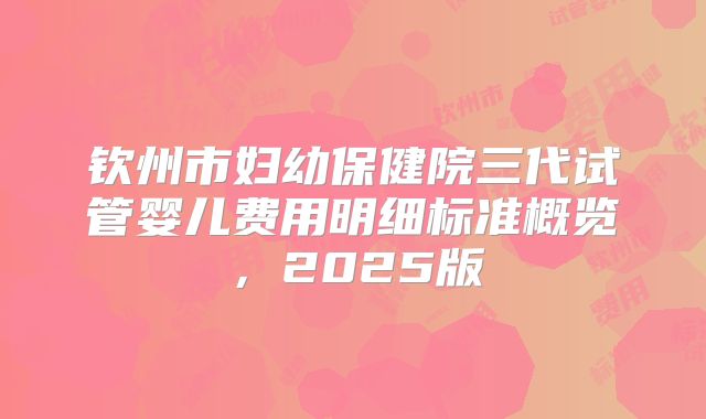 钦州市妇幼保健院三代试管婴儿费用明细标准概览，2025版