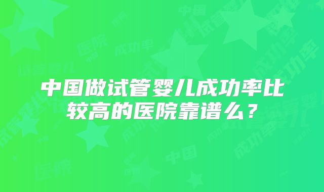 中国做试管婴儿成功率比较高的医院靠谱么？