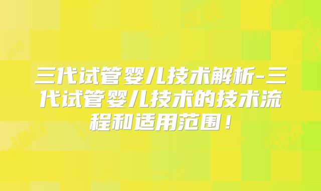 三代试管婴儿技术解析-三代试管婴儿技术的技术流程和适用范围！