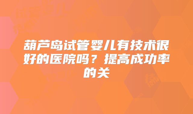 葫芦岛试管婴儿有技术很好的医院吗？提高成功率的关