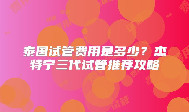泰国试管费用是多少？杰特宁三代试管推荐攻略