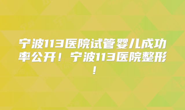 宁波113医院试管婴儿成功率公开！宁波113医院整形！
