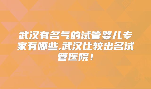 武汉有名气的试管婴儿专家有哪些,武汉比较出名试管医院！