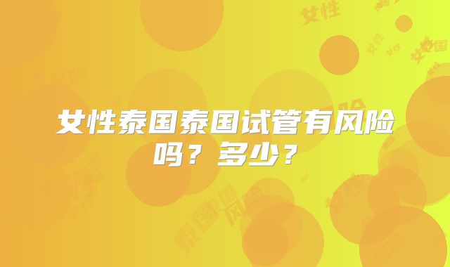 女性泰国泰国试管有风险吗？多少？