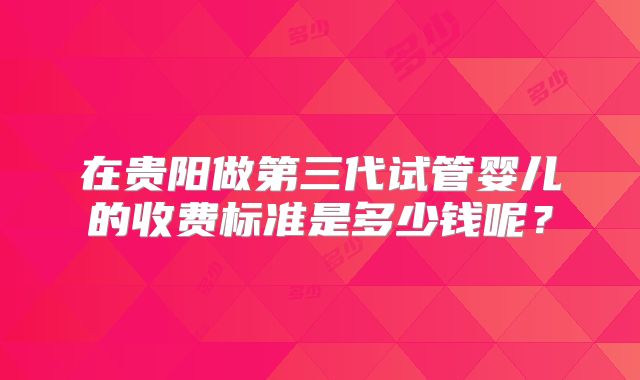 在贵阳做第三代试管婴儿的收费标准是多少钱呢？