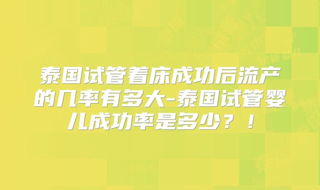 泰国试管着床成功后流产的几率有多大-泰国试管婴儿成功率是多少？！