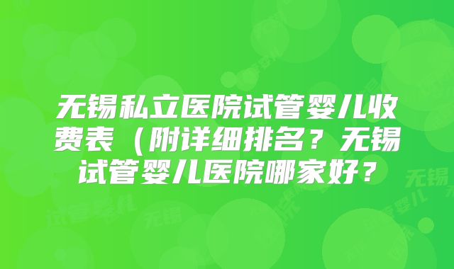 无锡私立医院试管婴儿收费表（附详细排名？无锡试管婴儿医院哪家好？