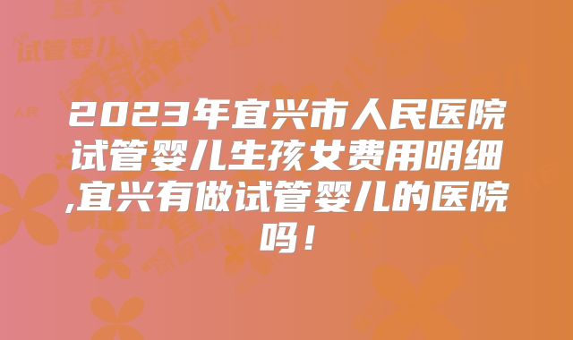 2023年宜兴市人民医院试管婴儿生孩女费用明细,宜兴有做试管婴儿的医院吗!