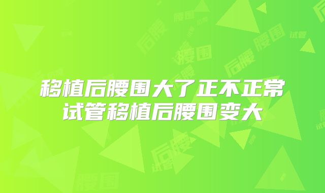 移植后腰围大了正不正常试管移植后腰围变大
