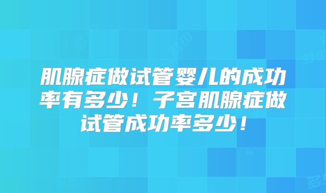 肌腺症做试管婴儿的成功率有多少!子宫肌腺症做试管成功率多少!