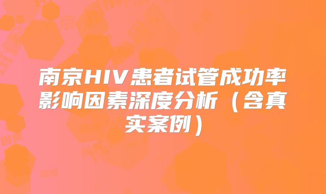 南京HIV患者试管成功率影响因素深度分析(含真实案例)