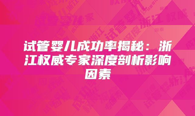 试管婴儿成功率揭秘：浙江权威专家深度剖析影响因素