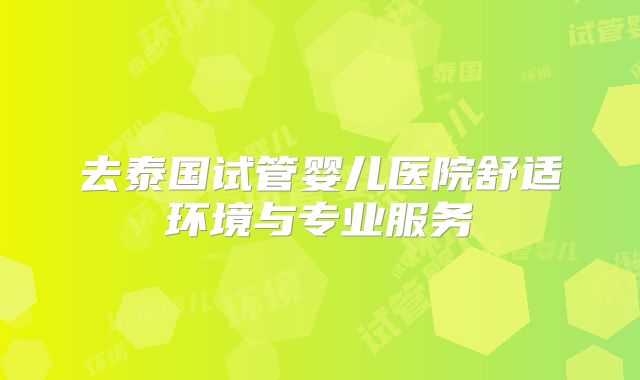 去泰国试管婴儿医院舒适环境与专业服务
