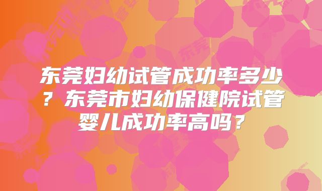 东莞妇幼试管成功率多少？东莞市妇幼保健院试管婴儿成功率高吗？