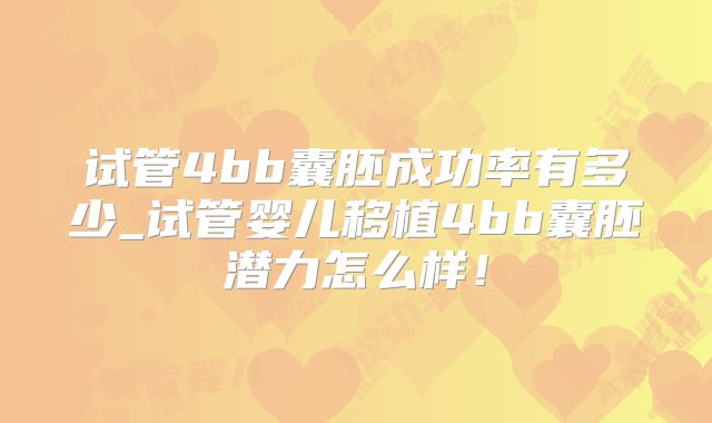 试管4bb囊胚成功率有多少_试管婴儿移植4bb囊胚潜力怎么样!
