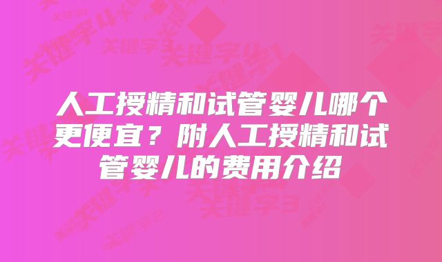 人工授精和试管婴儿哪个更便宜？附人工授精和试管婴儿的费用介绍