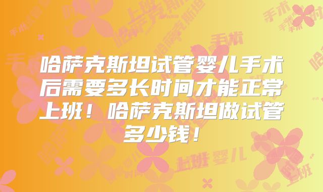 哈萨克斯坦试管婴儿手术后需要多长时间才能正常上班！哈萨克斯坦做试管多少钱！