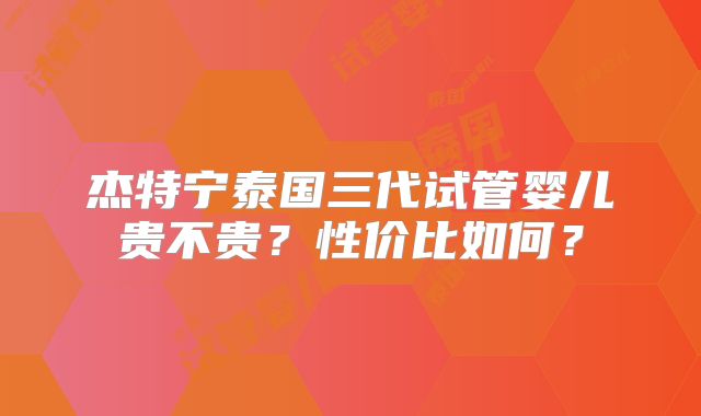 杰特宁泰国三代试管婴儿贵不贵?性价比如何?